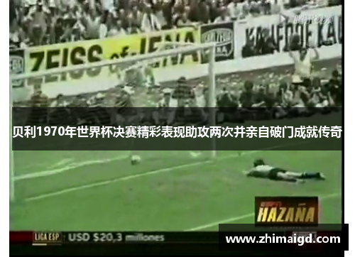 贝利1970年世界杯决赛精彩表现助攻两次并亲自破门成就传奇