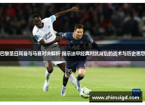 巴黎圣日耳曼与马赛对决解析 揭示法甲经典对抗背后的战术与历史恩怨