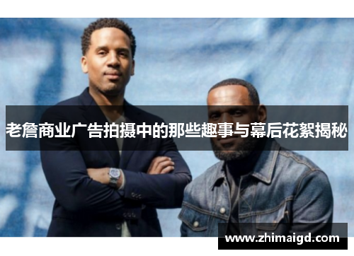 老詹商业广告拍摄中的那些趣事与幕后花絮揭秘