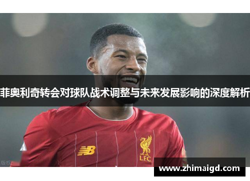 菲奥利奇转会对球队战术调整与未来发展影响的深度解析