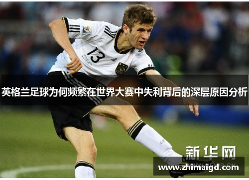 英格兰足球为何频繁在世界大赛中失利背后的深层原因分析