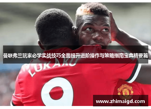 曼联弗兰玩家必学实战技巧全面提升进阶操作与策略指南宝典精要篇 曼联弗兰玩家必学实战技巧全面提升进阶操作与策略指南宝典精要篇