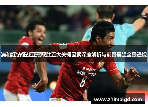 浦和红钻征战亚冠取胜五大关键因素深度解析与前景展望全景透视 浦和红钻征战亚冠取胜五大关键因素深度解析与前景展望全景透视