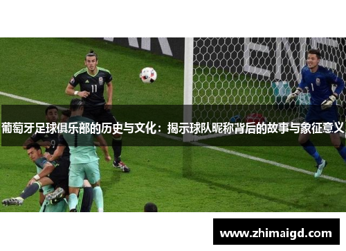 葡萄牙足球俱乐部的历史与文化：揭示球队昵称背后的故事与象征意义
