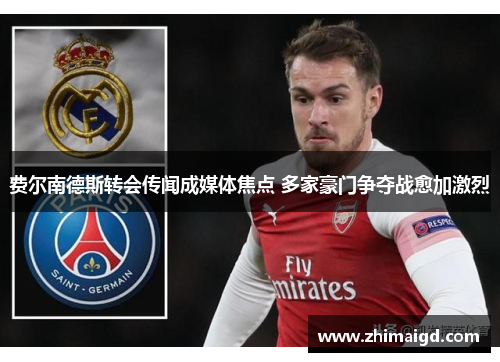 费尔南德斯转会传闻成媒体焦点 多家豪门争夺战愈加激烈 费尔南德斯转会传闻成媒体焦点 多家豪门争夺战愈加激烈
