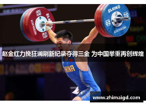 赵金红力挽狂澜刷新纪录夺得三金 为中国举重再创辉煌